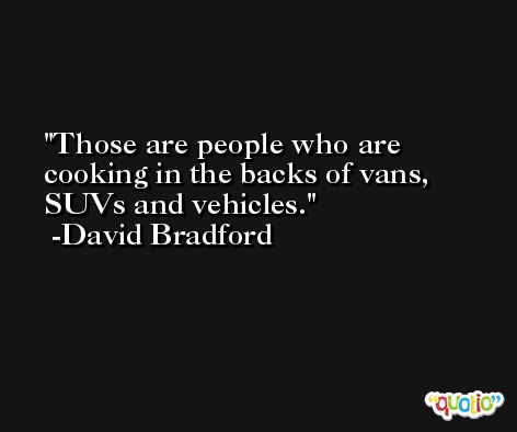Those are people who are cooking in the backs of vans, SUVs and vehicles. -David Bradford