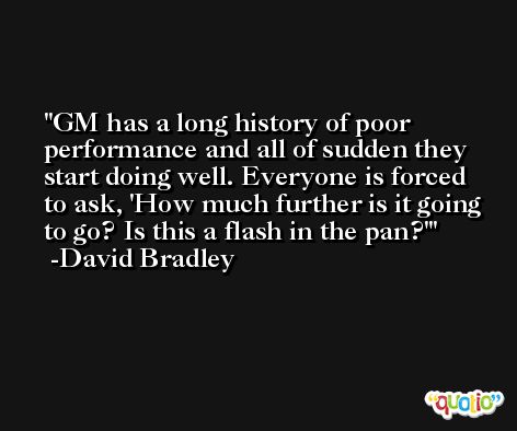 GM has a long history of poor performance and all of sudden they start doing well. Everyone is forced to ask, 'How much further is it going to go? Is this a flash in the pan?' -David Bradley