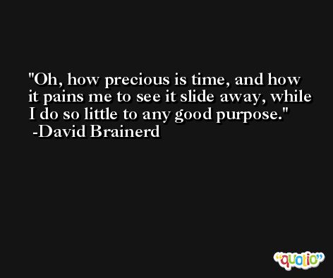 Oh, how precious is time, and how it pains me to see it slide away, while I do so little to any good purpose. -David Brainerd