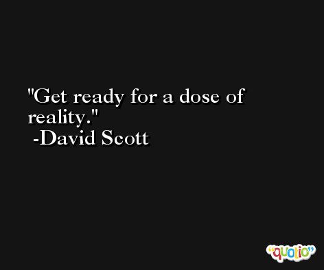 Get ready for a dose of reality. -David Scott