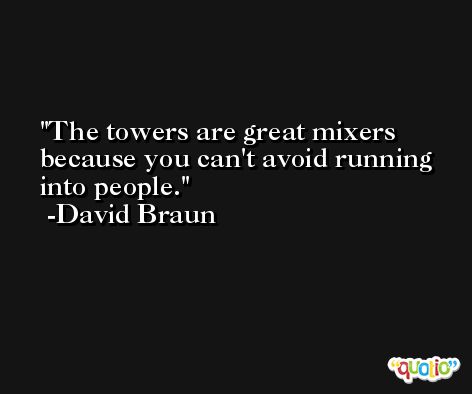 The towers are great mixers because you can't avoid running into people. -David Braun
