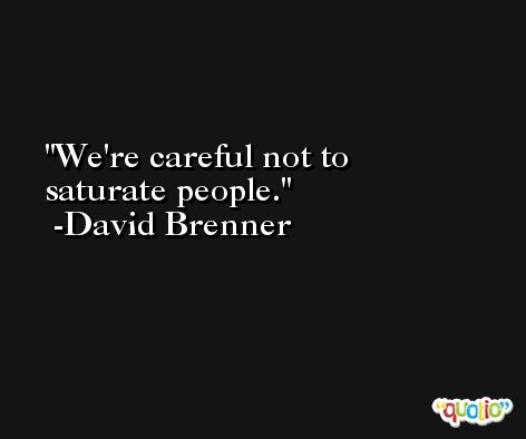 We're careful not to saturate people. -David Brenner