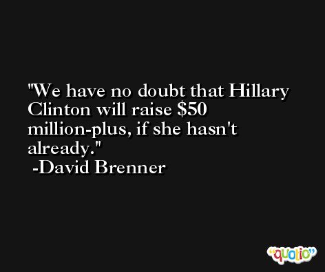 We have no doubt that Hillary Clinton will raise $50 million-plus, if she hasn't already. -David Brenner