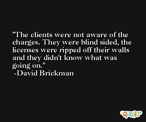 The clients were not aware of the charges. They were blind sided, the licenses were ripped off their walls and they didn't know what was going on. -David Brickman