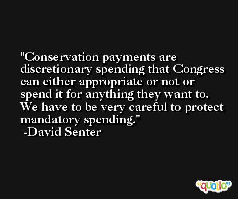 Conservation payments are discretionary spending that Congress can either appropriate or not or spend it for anything they want to. We have to be very careful to protect mandatory spending. -David Senter