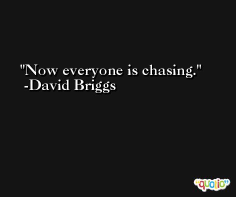 Now everyone is chasing. -David Briggs