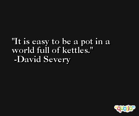It is easy to be a pot in a world full of kettles. -David Severy