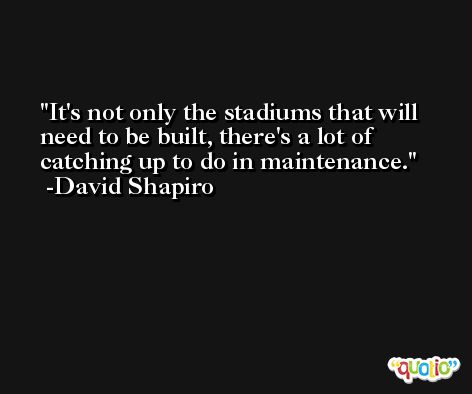 It's not only the stadiums that will need to be built, there's a lot of catching up to do in maintenance. -David Shapiro