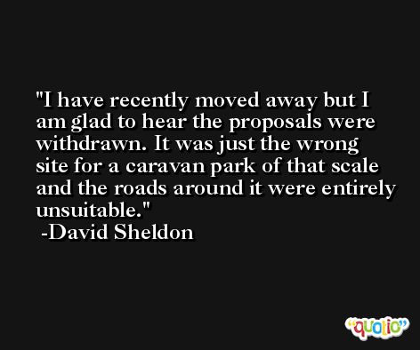 I have recently moved away but I am glad to hear the proposals were withdrawn. It was just the wrong site for a caravan park of that scale and the roads around it were entirely unsuitable. -David Sheldon