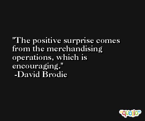 The positive surprise comes from the merchandising operations, which is encouraging. -David Brodie