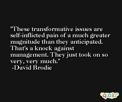 These transformative issues are self-inflicted pain of a much greater magnitude than they anticipated. That's a knock against management. They just took on so very, very much. -David Brodie