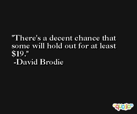 There's a decent chance that some will hold out for at least $19. -David Brodie
