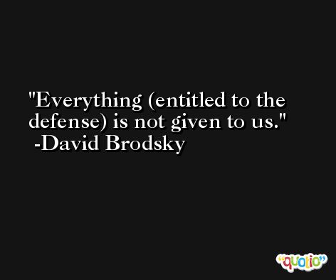 Everything (entitled to the defense) is not given to us. -David Brodsky