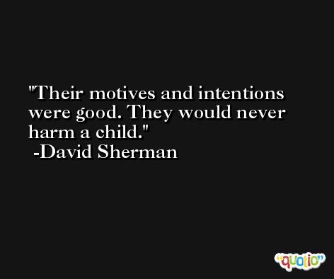 Their motives and intentions were good. They would never harm a child. -David Sherman