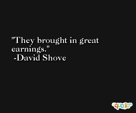 They brought in great earnings. -David Shove
