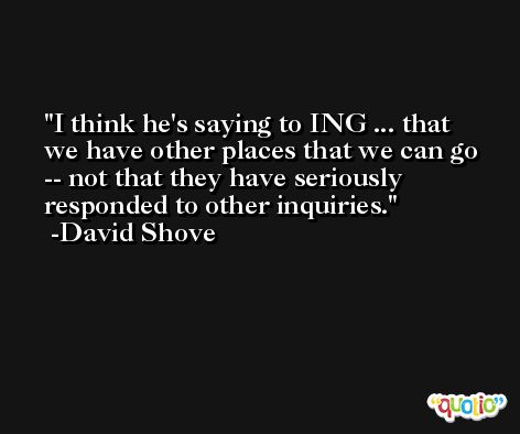 I think he's saying to ING ... that we have other places that we can go -- not that they have seriously responded to other inquiries. -David Shove