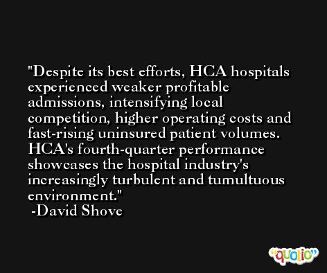 Despite its best efforts, HCA hospitals experienced weaker profitable admissions, intensifying local competition, higher operating costs and fast-rising uninsured patient volumes. HCA's fourth-quarter performance showcases the hospital industry's increasingly turbulent and tumultuous environment. -David Shove