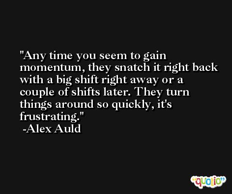 Any time you seem to gain momentum, they snatch it right back with a big shift right away or a couple of shifts later. They turn things around so quickly, it's frustrating. -Alex Auld