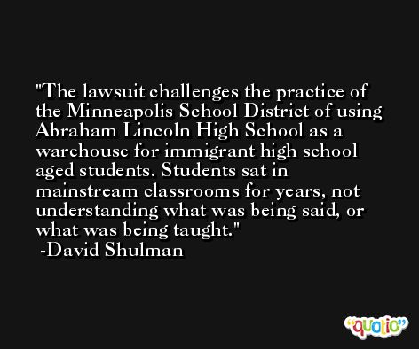 The lawsuit challenges the practice of the Minneapolis School District of using Abraham Lincoln High School as a warehouse for immigrant high school aged students. Students sat in mainstream classrooms for years, not understanding what was being said, or what was being taught. -David Shulman