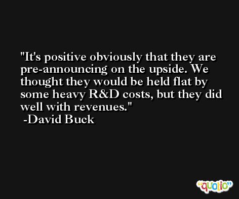 It's positive obviously that they are pre-announcing on the upside. We thought they would be held flat by some heavy R&D costs, but they did well with revenues. -David Buck