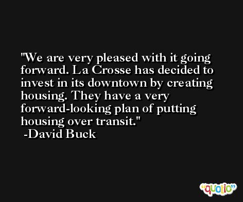 We are very pleased with it going forward. La Crosse has decided to invest in its downtown by creating housing. They have a very forward-looking plan of putting housing over transit. -David Buck