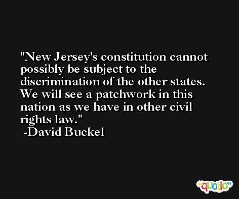 New Jersey's constitution cannot possibly be subject to the discrimination of the other states. We will see a patchwork in this nation as we have in other civil rights law. -David Buckel
