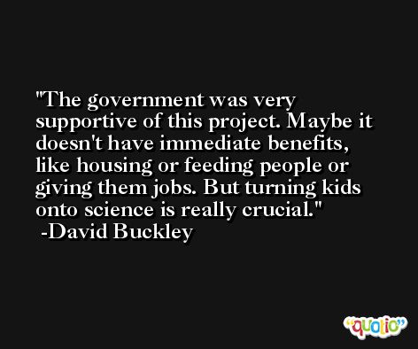 The government was very supportive of this project. Maybe it doesn't have immediate benefits, like housing or feeding people or giving them jobs. But turning kids onto science is really crucial. -David Buckley