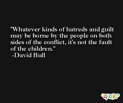 Whatever kinds of hatreds and guilt may be borne by the people on both sides of the conflict, it's not the fault of the children. -David Bull