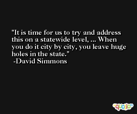 It is time for us to try and address this on a statewide level, ... When you do it city by city, you leave huge holes in the state. -David Simmons