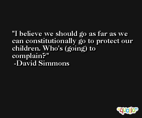 I believe we should go as far as we can constitutionally go to protect our children. Who's (going) to complain? -David Simmons