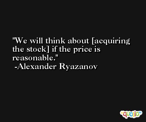 We will think about [acquiring the stock] if the price is reasonable. -Alexander Ryazanov