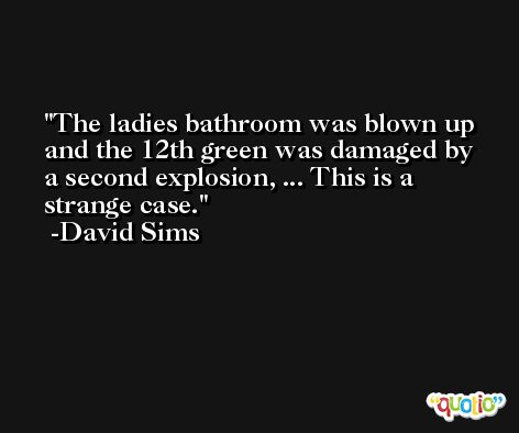The ladies bathroom was blown up and the 12th green was damaged by a second explosion, ... This is a strange case. -David Sims