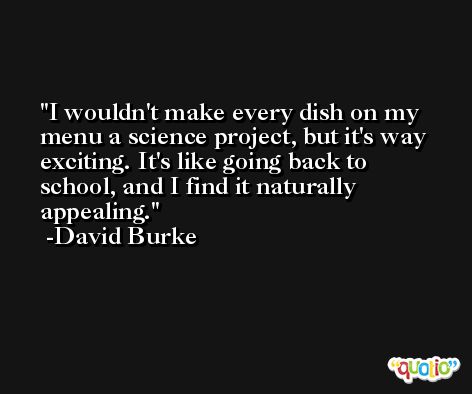 I wouldn't make every dish on my menu a science project, but it's way exciting. It's like going back to school, and I find it naturally appealing. -David Burke