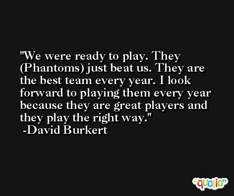 We were ready to play. They (Phantoms) just beat us. They are the best team every year. I look forward to playing them every year because they are great players and they play the right way. -David Burkert