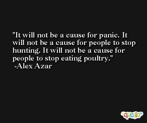 It will not be a cause for panic. It will not be a cause for people to stop hunting. It will not be a cause for people to stop eating poultry. -Alex Azar