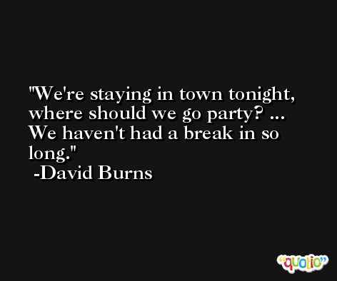 We're staying in town tonight, where should we go party? ... We haven't had a break in so long. -David Burns