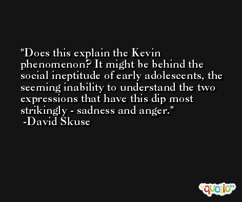 Does this explain the Kevin phenomenon? It might be behind the social ineptitude of early adolescents, the seeming inability to understand the two expressions that have this dip most strikingly - sadness and anger. -David Skuse