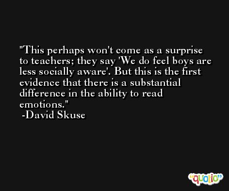 This perhaps won't come as a surprise to teachers; they say 'We do feel boys are less socially aware'. But this is the first evidence that there is a substantial difference in the ability to read emotions. -David Skuse
