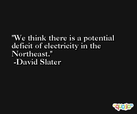 We think there is a potential deficit of electricity in the Northeast. -David Slater