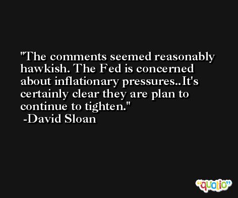 The comments seemed reasonably hawkish. The Fed is concerned about inflationary pressures..It's certainly clear they are plan to continue to tighten. -David Sloan