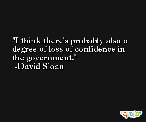 I think there's probably also a degree of loss of confidence in the government. -David Sloan