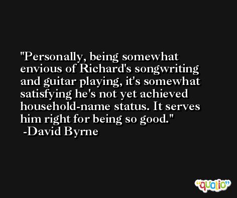 Personally, being somewhat envious of Richard's songwriting and guitar playing, it's somewhat satisfying he's not yet achieved household-name status. It serves him right for being so good. -David Byrne