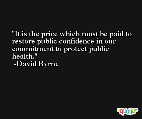 It is the price which must be paid to restore public confidence in our commitment to protect public health. -David Byrne