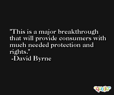 This is a major breakthrough that will provide consumers with much needed protection and rights. -David Byrne