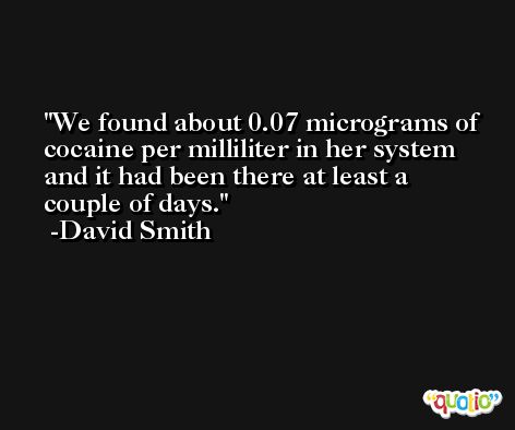 We found about 0.07 micrograms of cocaine per milliliter in her system and it had been there at least a couple of days. -David Smith