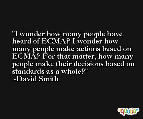I wonder how many people have heard of ECMA? I wonder how many people make actions based on ECMA? For that matter, how many people make their decisions based on standards as a whole? -David Smith