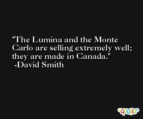 The Lumina and the Monte Carlo are selling extremely well; they are made in Canada. -David Smith
