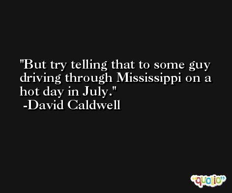 But try telling that to some guy driving through Mississippi on a hot day in July. -David Caldwell