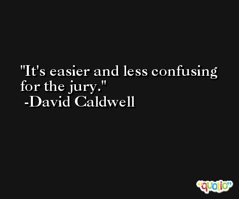 It's easier and less confusing for the jury. -David Caldwell