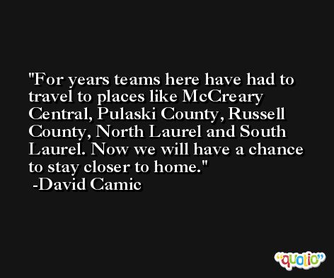 For years teams here have had to travel to places like McCreary Central, Pulaski County, Russell County, North Laurel and South Laurel. Now we will have a chance to stay closer to home. -David Camic